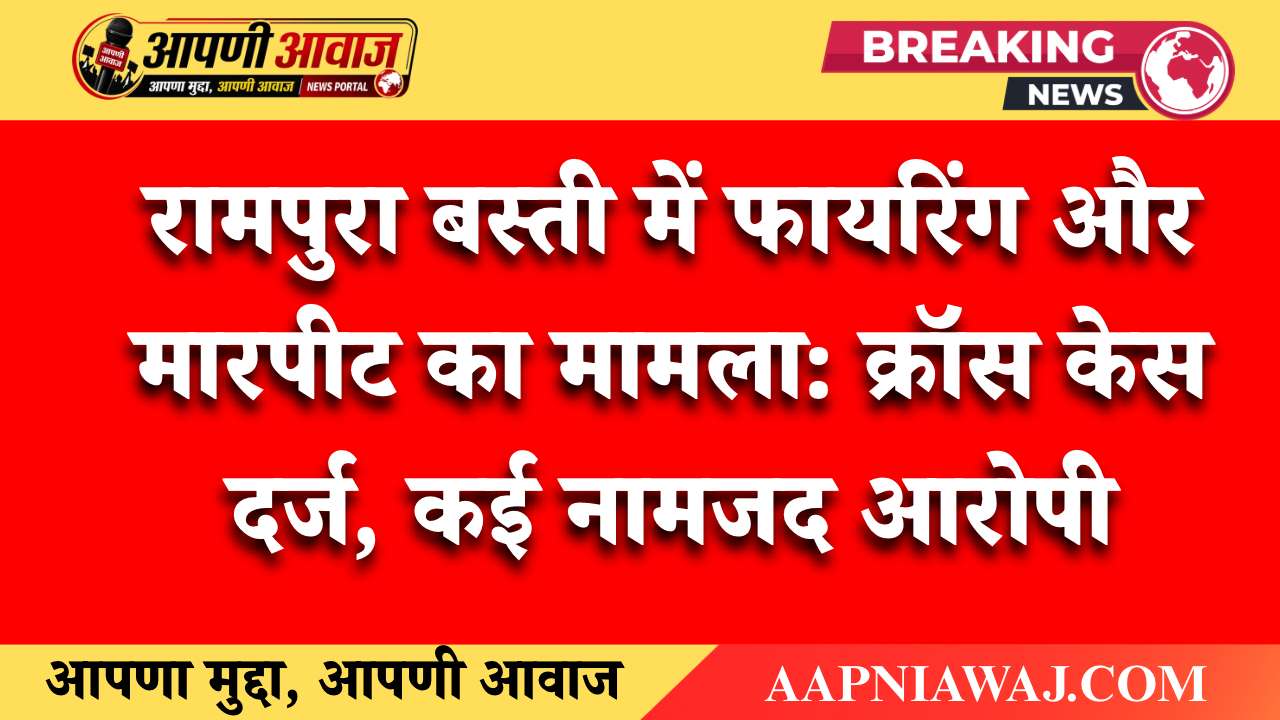 रामपुरा बस्ती में फायरिंग और मारपीट का मामला: क्रॉस केस दर्ज, कई नामजद आरोपी