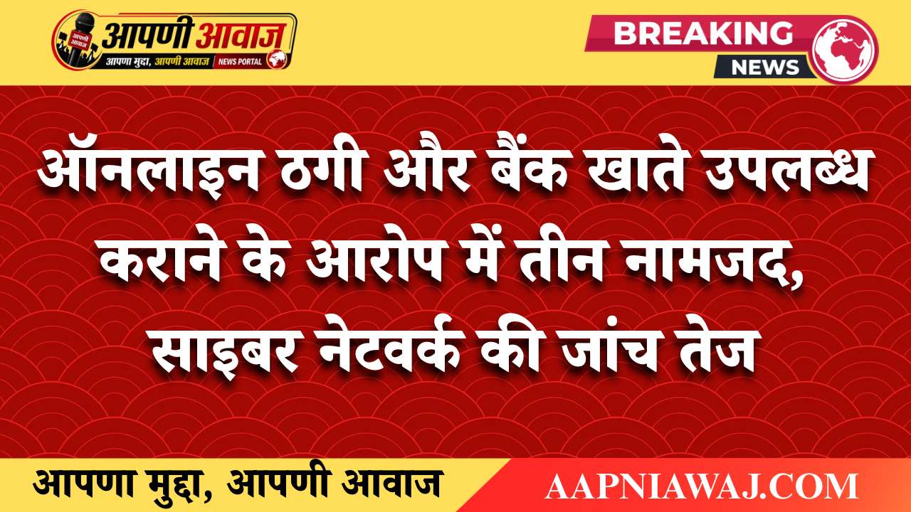 ऑनलाइन ठगी और बैंक खाते उपलब्ध कराने के आरोप में तीन नामजद, साइबर नेटवर्क की जांच तेज